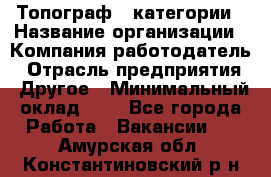 Топограф 1 категории › Название организации ­ Компания-работодатель › Отрасль предприятия ­ Другое › Минимальный оклад ­ 1 - Все города Работа » Вакансии   . Амурская обл.,Константиновский р-н